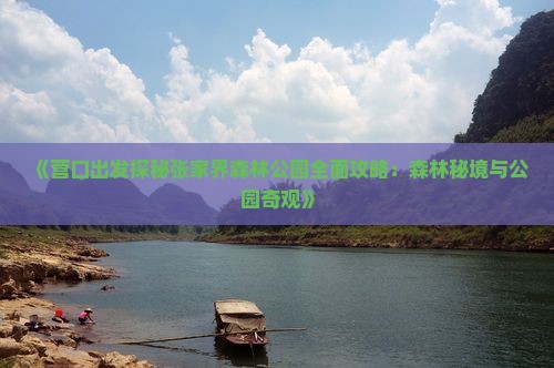 《营口出发探秘张家界森林公园全面攻略：森林秘境与公园奇观》