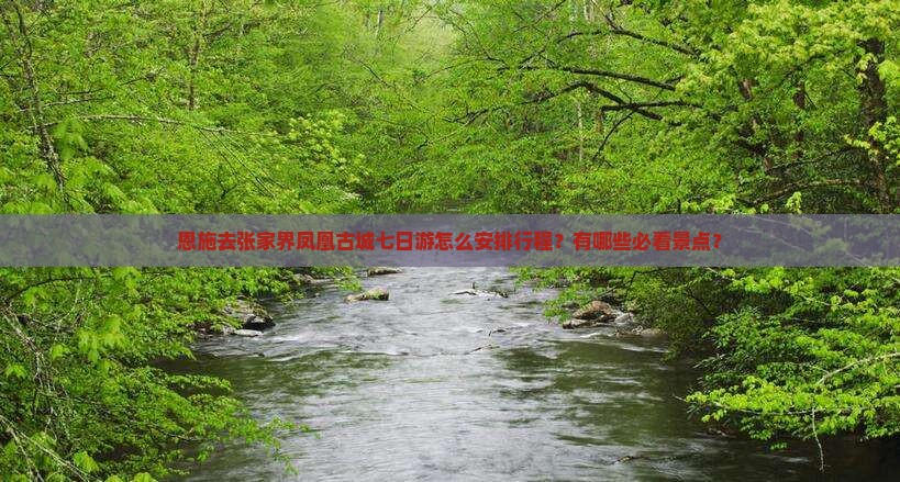 恩施去张家界凤凰古城七日游怎么安排行程？有哪些必看景点？