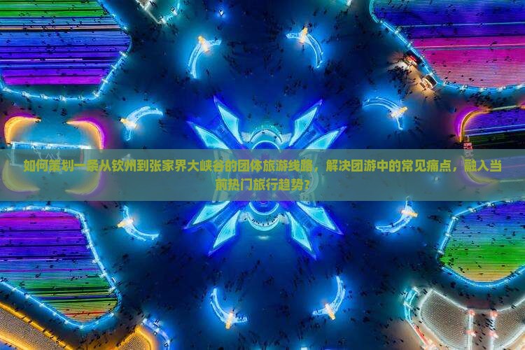 如何策划一条从钦州到张家界大峡谷的团体旅游线路，解决团游中的常见痛点，融入当前热门旅行趋势？