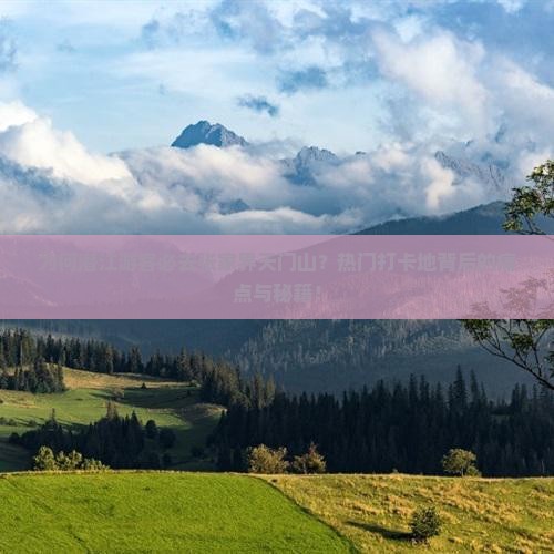 为何潜江游客必去张家界天门山？热门打卡地背后的痛点与秘籍！