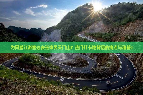 为何潜江游客必去张家界天门山？热门打卡地背后的痛点与秘籍！