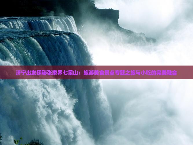 济宁出发探秘张家界七星山：旅游美食景点专题之旅与小吃的完美融合