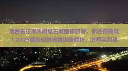 烟台去张家界凤凰古城团体旅游 烟台去张家界凤凰古城团体旅游