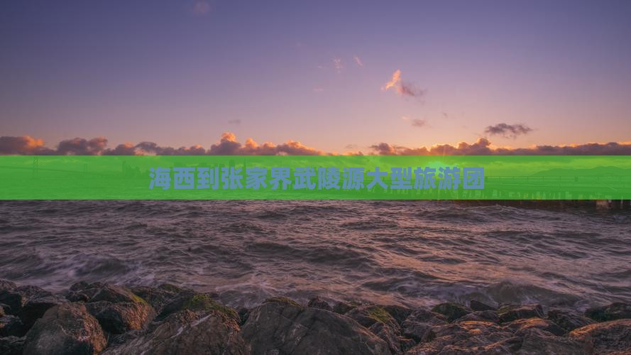 海西到张家界武陵源大型旅游团