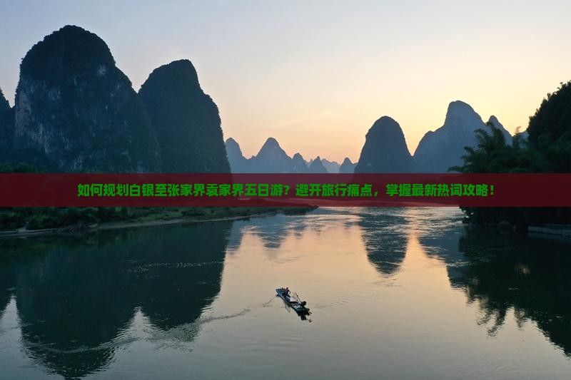 如何规划白银至张家界袁家界五日游？避开旅行痛点，掌握最新热词攻略！