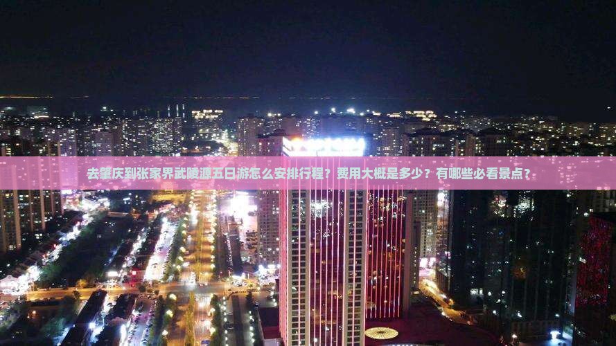 去肇庆到张家界武陵源五日游怎么安排行程？费用大概是多少？有哪些必看景点？