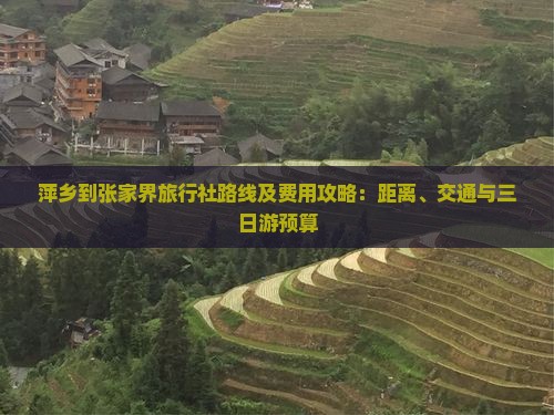 萍乡到张家界旅行社路线及费用攻略：距离、交通与三日游预算