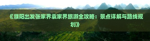 《濮阳出发张家界袁家界旅游全攻略：景点详解与路线规划》