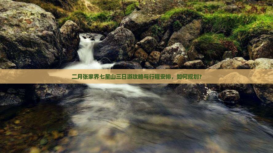 二月张家界七星山三日游攻略与行程安排，如何规划？