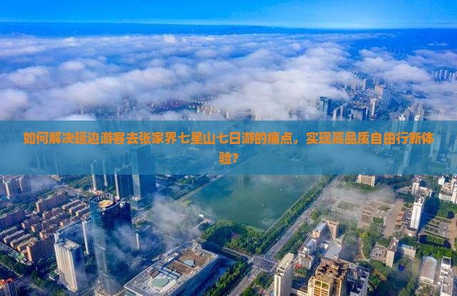 如何解决延边游客去张家界七星山七日游的痛点，实现高品质自由行新体验？