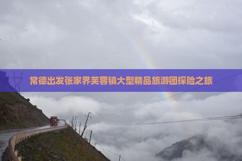 常德出发张家界芙蓉镇大型精品旅游团探险之旅