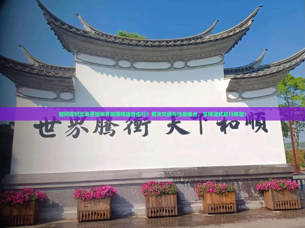 如何规划北海至张家界玻璃栈道自由行？解决交通与住宿痛点，享柿浸式旅行体验！