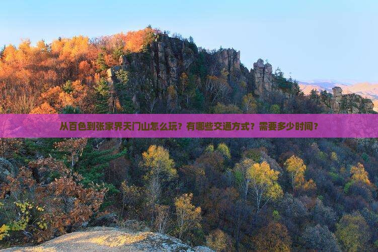 从百色到张家界天门山怎么玩？有哪些交通方式？需要多少时间？