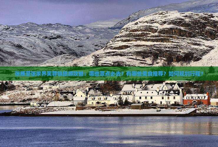 张掖至张家界芙蓉镇旅游攻略：哪些景点必去？有哪些美食推荐？如何规划行程？