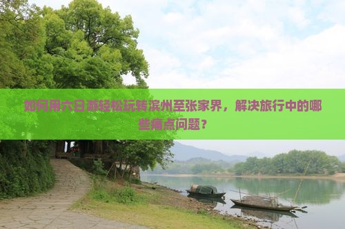如何用六日游轻松玩转滨州至张家界，解决旅行中的哪些痛点问题？