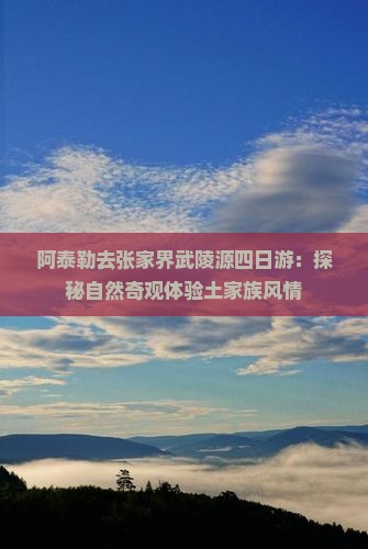 阿泰勒去张家界武陵源四日游：探秘自然奇观体验土家族风情