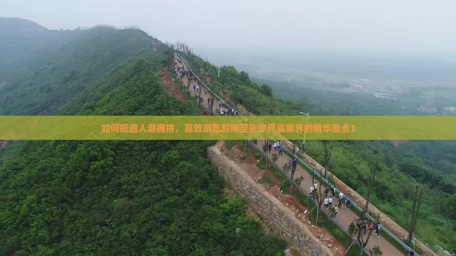 如何规避人潮拥挤，高效游览黔南至张家界袁家界的精华景点？