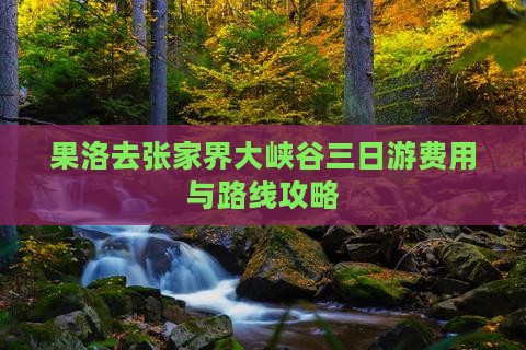 果洛去张家界大峡谷三日游费用与路线攻略