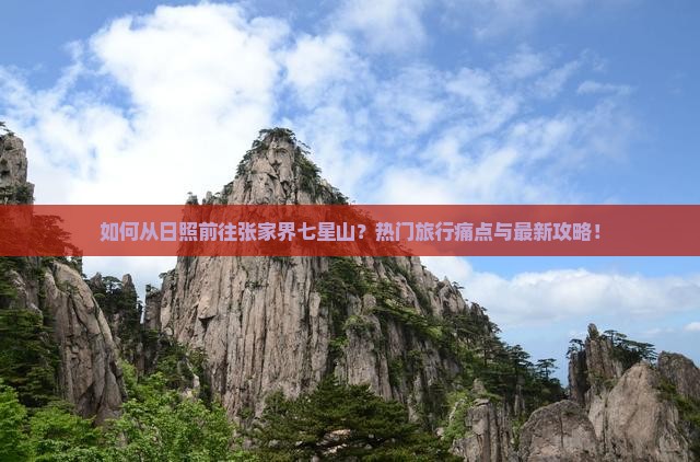 如何从日照前往张家界七星山？热门旅行痛点与最新攻略！