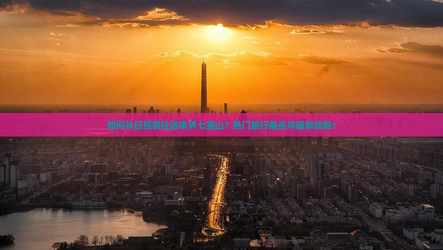 如何从日照前往张家界七星山？热门旅行痛点与最新攻略！