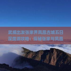 武威出发张家界凤凰古城五日深度游攻略：探秘张家与凤凰古城之美