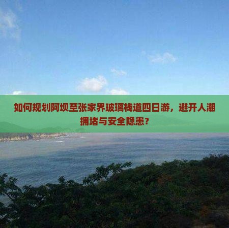 如何规划阿坝至张家界玻璃栈道四日游，避开人潮拥堵与安全隐患？