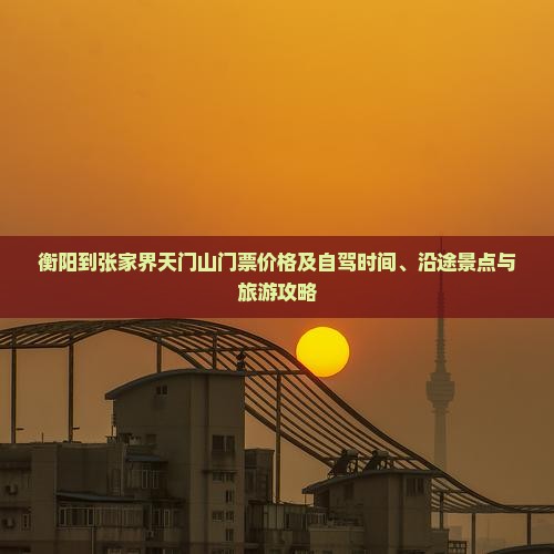 衡阳到张家界天门山门票价格及自驾时间、沿途景点与旅游攻略