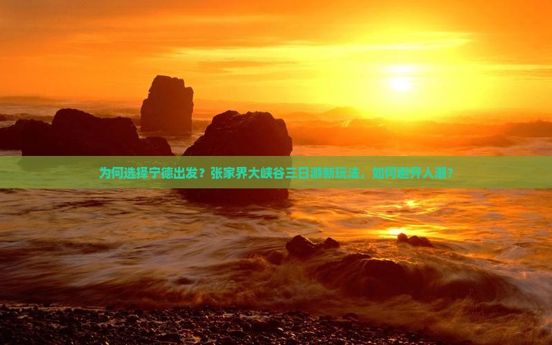 为何选择宁德出发？张家界大峡谷三日游新玩法，如何避开人潮？