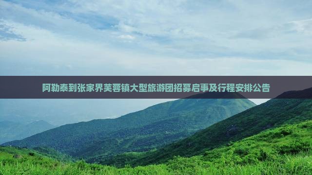 阿勒泰到张家界芙蓉镇大型旅游团招募启事及行程安排公告