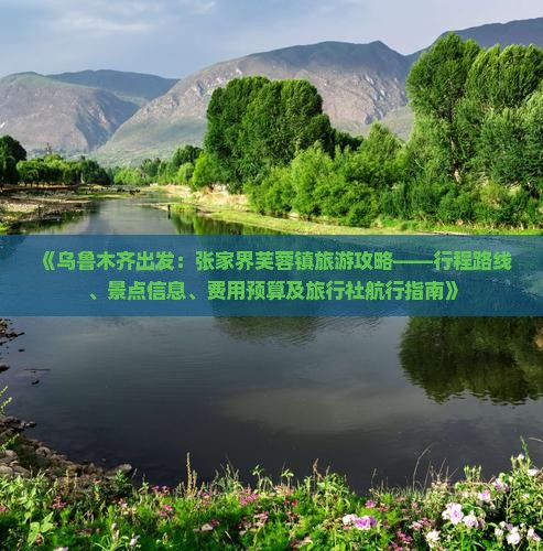 《乌鲁木齐出发：张家界芙蓉镇旅游攻略——行程路线、景点信息、费用预算及旅行社航行指南》