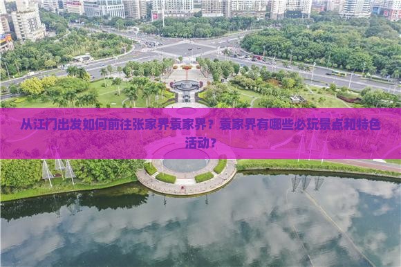 从江门出发如何前往张家界袁家界？袁家界有哪些必玩景点和特色活动？