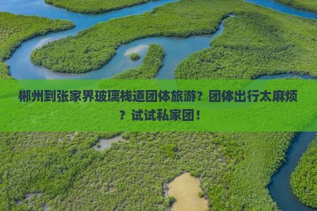 郴州到张家界玻璃栈道团体旅游？团体出行太麻烦？试试私家团！