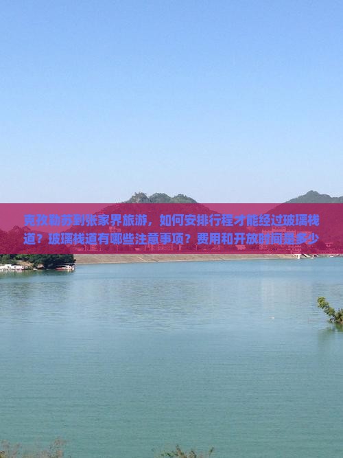 克孜勒苏到张家界旅游，如何安排行程才能经过玻璃栈道？玻璃栈道有哪些注意事项？费用和开放时间是多少？