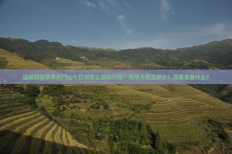 运城到张家界天门山七日游怎么安排行程？费用大概是多少？需要准备什么？