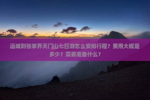 运城到张家界天门山七日游怎么安排行程？费用大概是多少？需要准备什么？