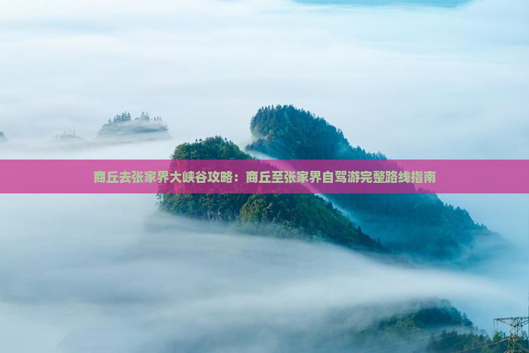 商丘去张家界大峡谷攻略：商丘至张家界自驾游完整路线指南