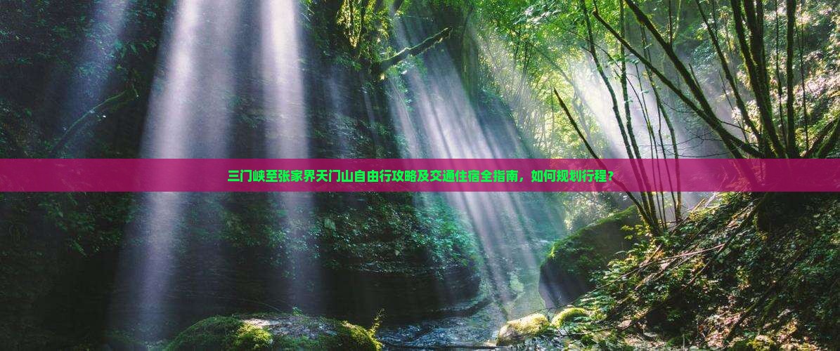 三门峡至张家界天门山自由行攻略及交通住宿全指南，如何规划行程？