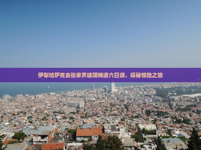 伊犁哈萨克去张家界玻璃栈道六日游，探秘惊险之旅