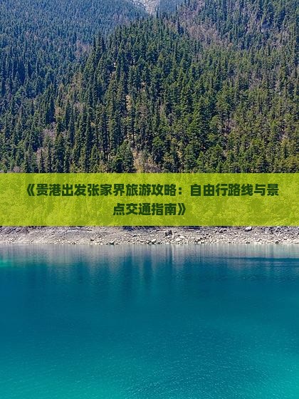 《贵港出发张家界旅游攻略：自由行路线与景点交通指南》
