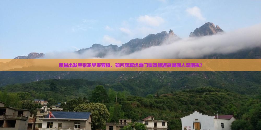 南昌出发至张家界芙蓉镇，如何获取优惠门票及规避高峰期人流困扰？