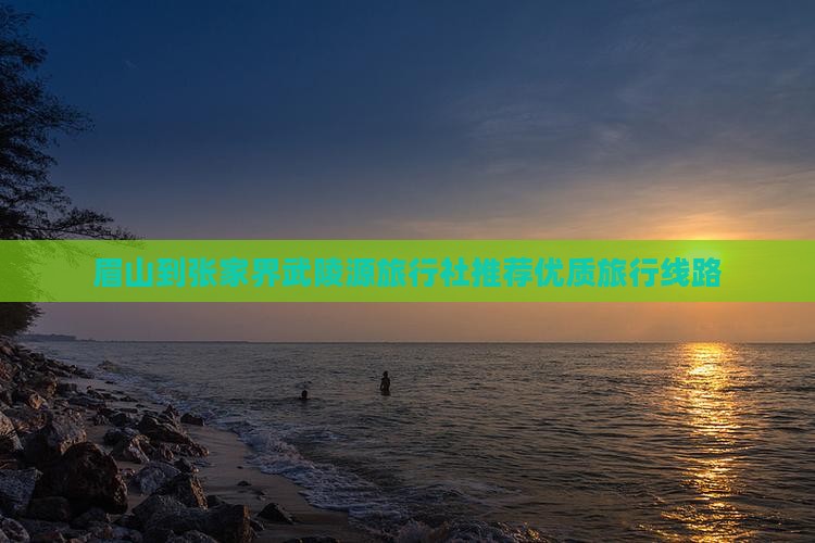 眉山到张家界武陵源旅行社推荐优质旅行线路