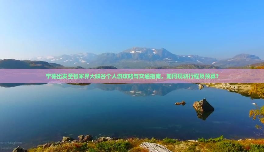 宁德出发至张家界大峡谷个人游攻略与交通指南，如何规划行程及预算？