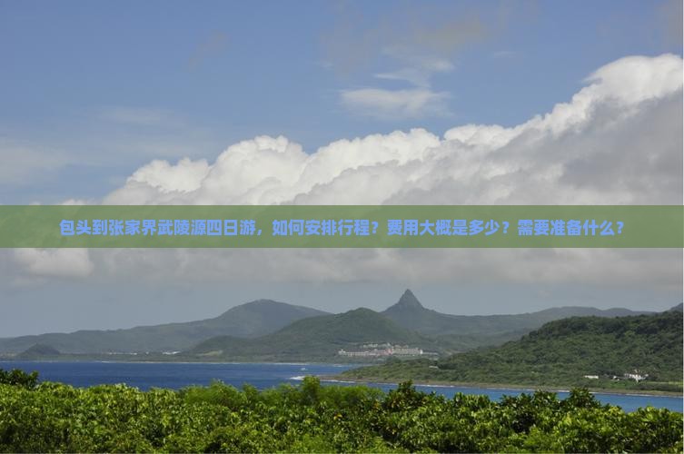 包头到张家界武陵源四日游，如何安排行程？费用大概是多少？需要准备什么？