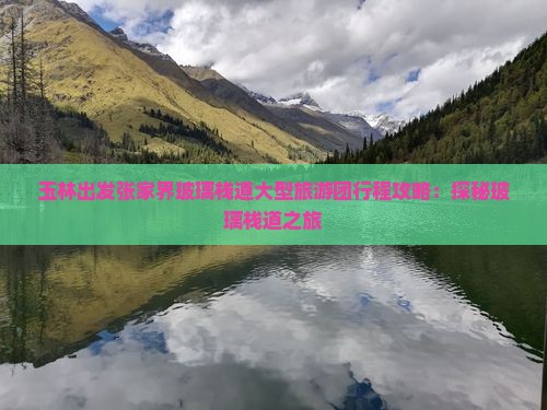 玉林出发张家界玻璃栈道大型旅游团行程攻略：探秘玻璃栈道之旅