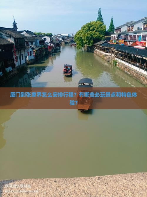厦门到张家界怎么安排行程？有哪些必玩景点和特色体验？