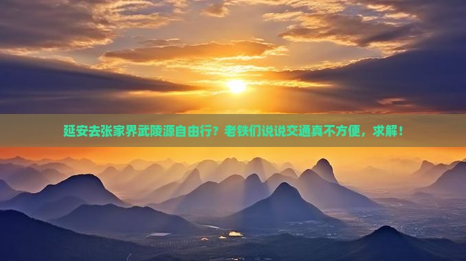 延安去张家界武陵源自由行？老铁们说说交通真不方便，求解！