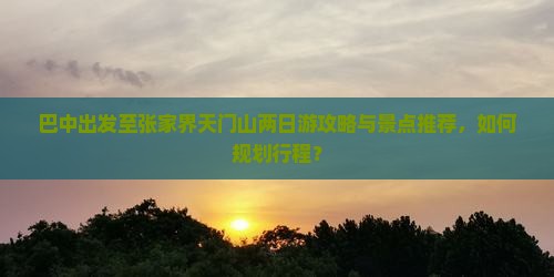 巴中出发至张家界天门山两日游攻略与景点推荐，如何规划行程？