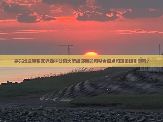 嘉兴出发至张家界森林公园大型旅游团如何整合痛点和热词吸引游客？