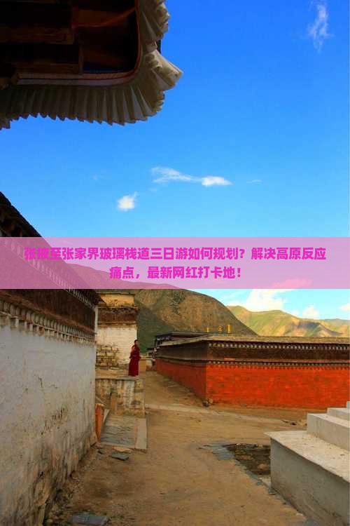 张掖至张家界玻璃栈道三日游如何规划？解决高原反应痛点，最新网红打卡地！