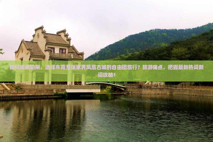 如何规避陷阱，选择东莞至张家界凤凰古城的自由团旅行？旅游痛点，把握最新热词新词攻略！
